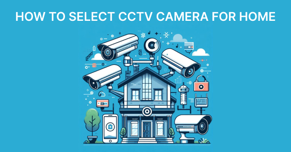 How to Select CCTV Camera for Home
